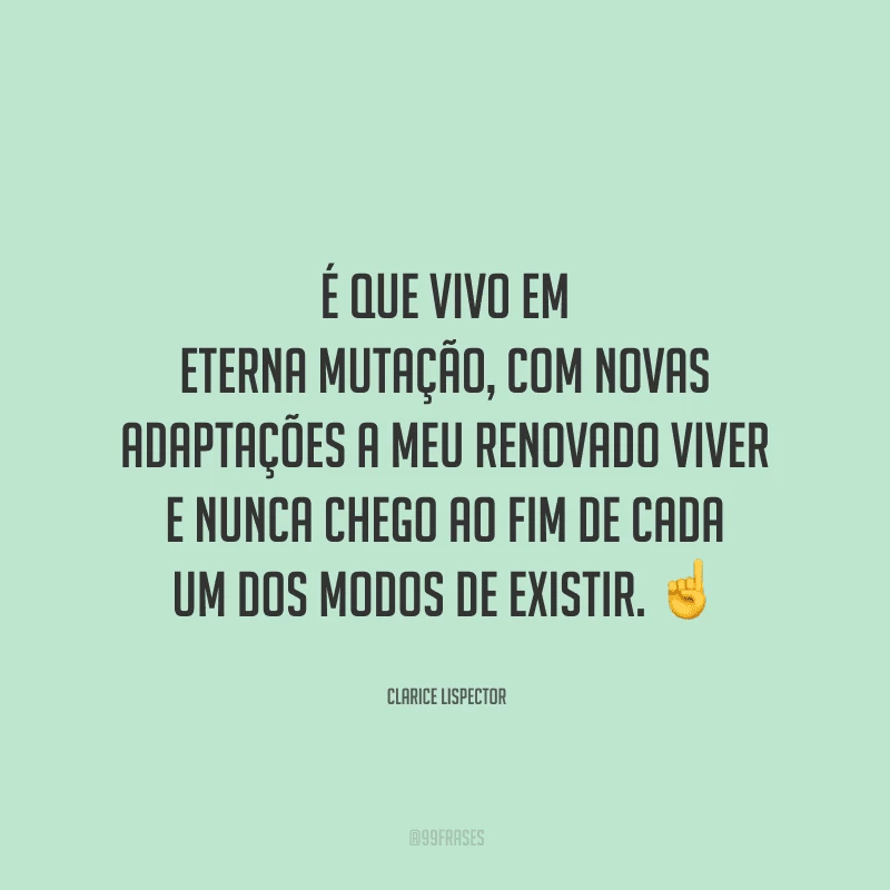 É que vivo em eterna mutação, com novas adaptações a meu renovado viver e nunca chego ao fim de cada um dos modos de existir. 
