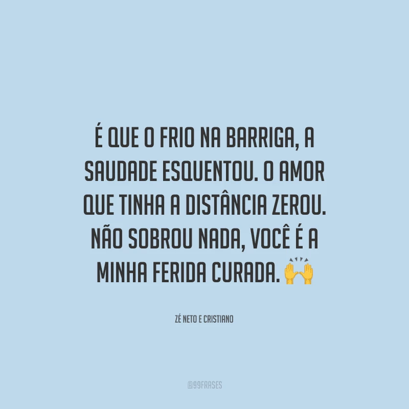 É que o frio na barriga, a saudade esquentou. O amor que tinha a distância zerou. Não sobrou nada, você é a minha ferida curada. 
