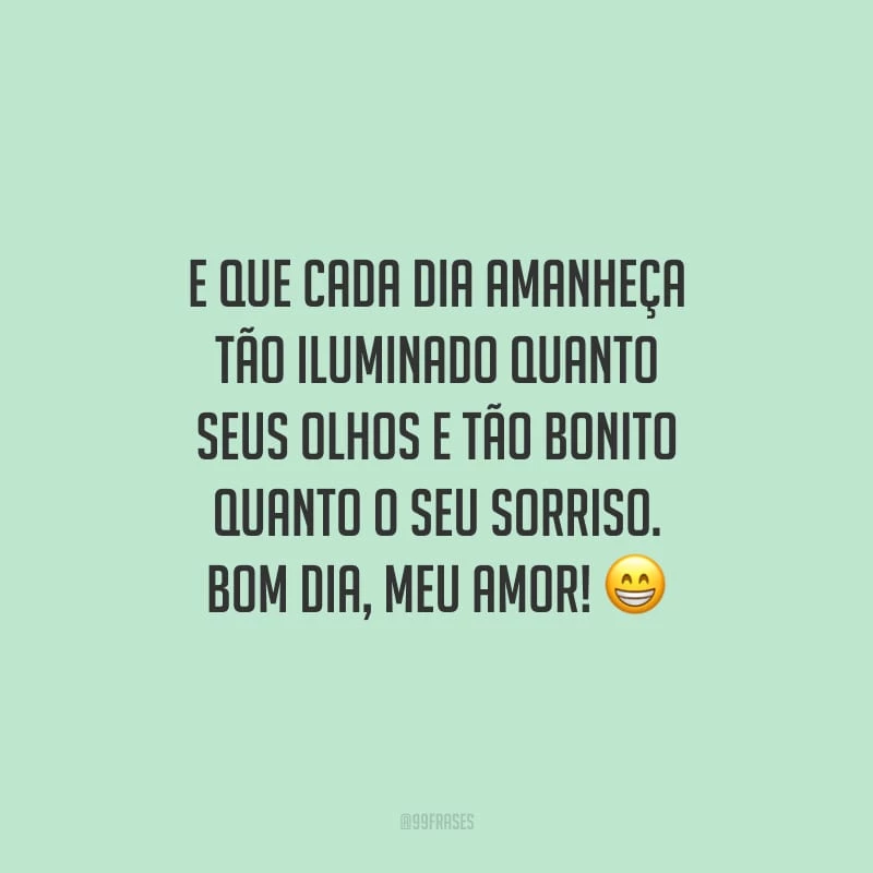 E que cada dia amanheça tão iluminado quanto seus olhos e tão bonito quanto o seu sorriso. Bom dia, meu amor!