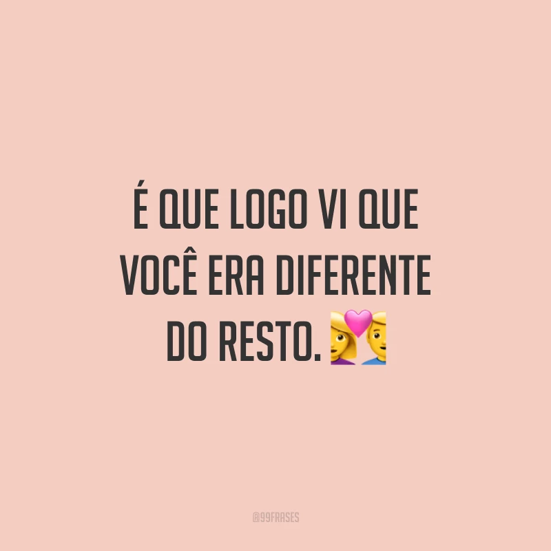 É que logo vi que você era diferente do resto. 💑