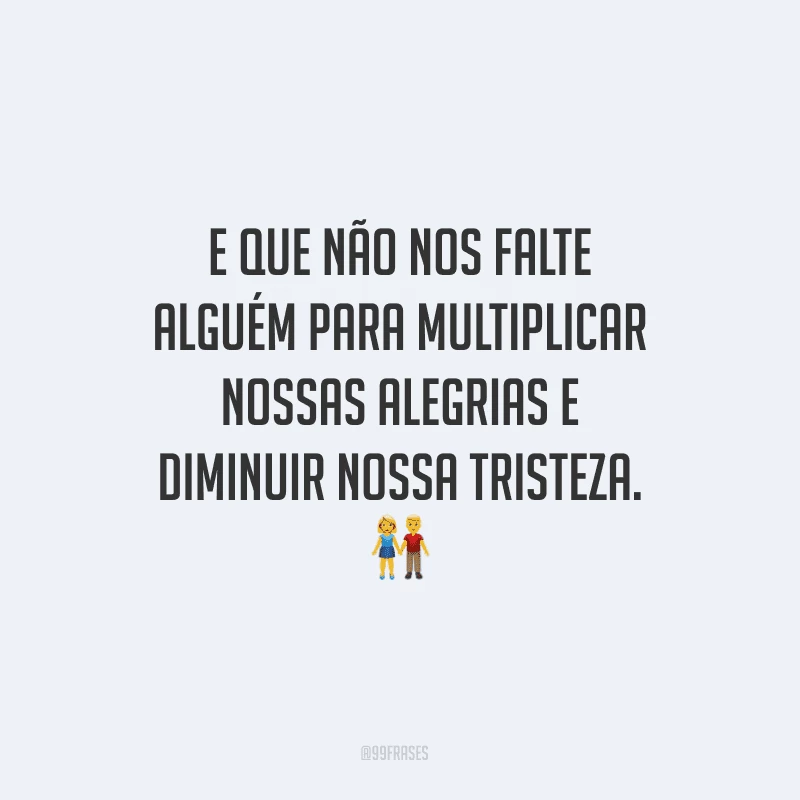 E que não nos falte alguém para multiplicar nossas alegrias e diminuir nossa tristeza.

