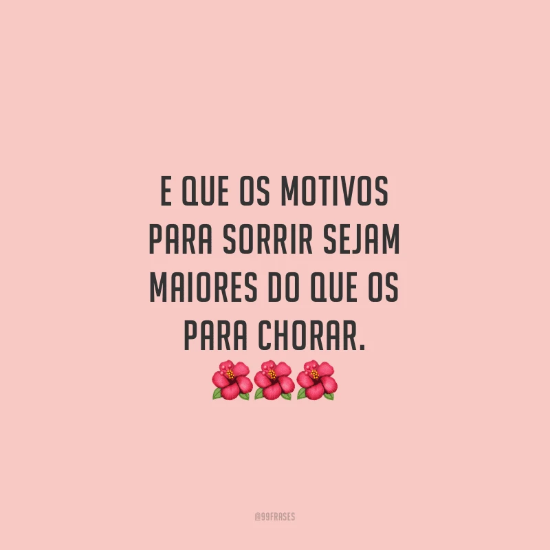 E que os motivos para sorrir sejam maiores do que os para chorar.