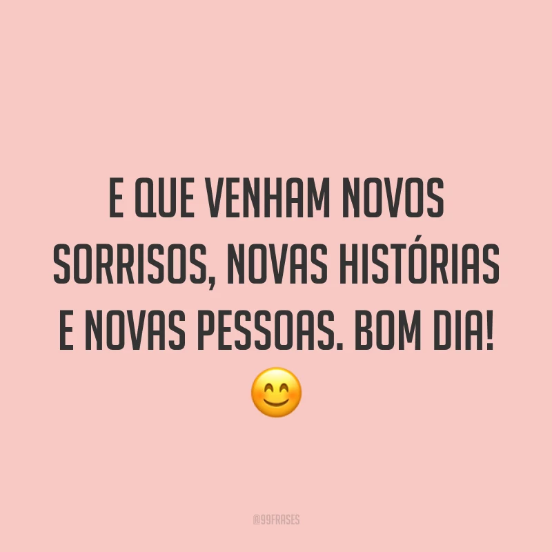 E que venham novos sorrisos, novas histórias e novas pessoas. Bom dia! 😊