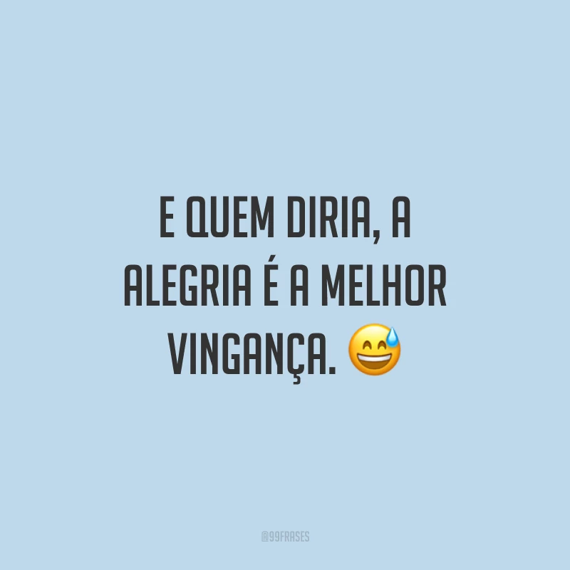 E quem diria, a alegria é a melhor vingança. 😅