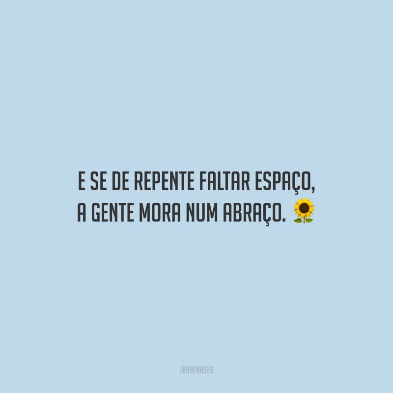 E se de repente faltar espaço, a gente mora num abraço.