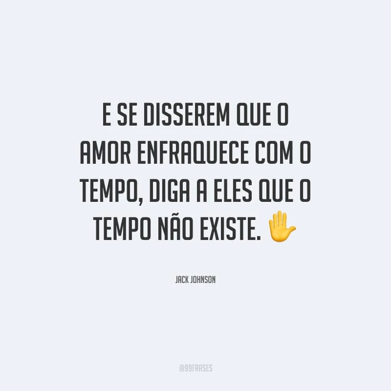 E se disserem que o amor enfraquece com o tempo, diga a eles que o tempo não existe.