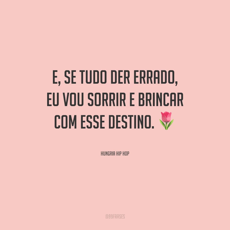E, se tudo der errado, eu vou sorrir e brincar com esse destino.