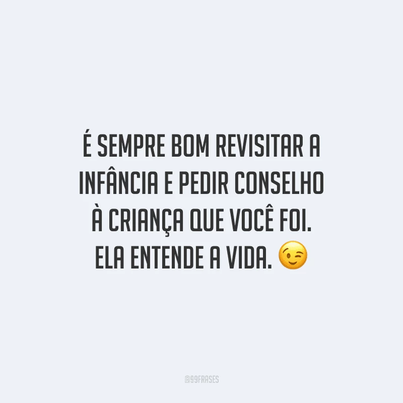 É sempre bom revisitar a infância e pedir conselho à criança que você foi. Ela entende a vida.