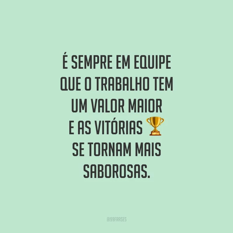 É sempre em equipe que o trabalho tem um valor maior e as vitórias se tornam mais saborosas.