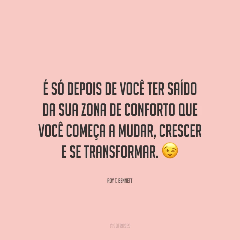 É só depois de você ter saído da sua zona de conforto que você começa a mudar, crescer e se transformar.