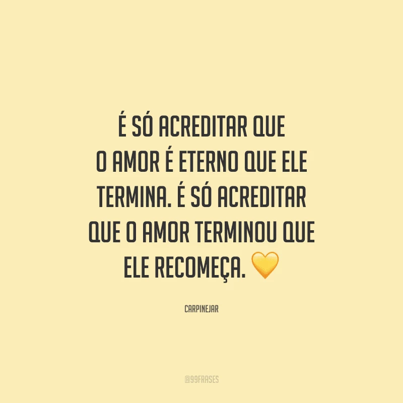 É só acreditar que o amor é eterno que ele termina. É só acreditar que o amor terminou que ele recomeça. 