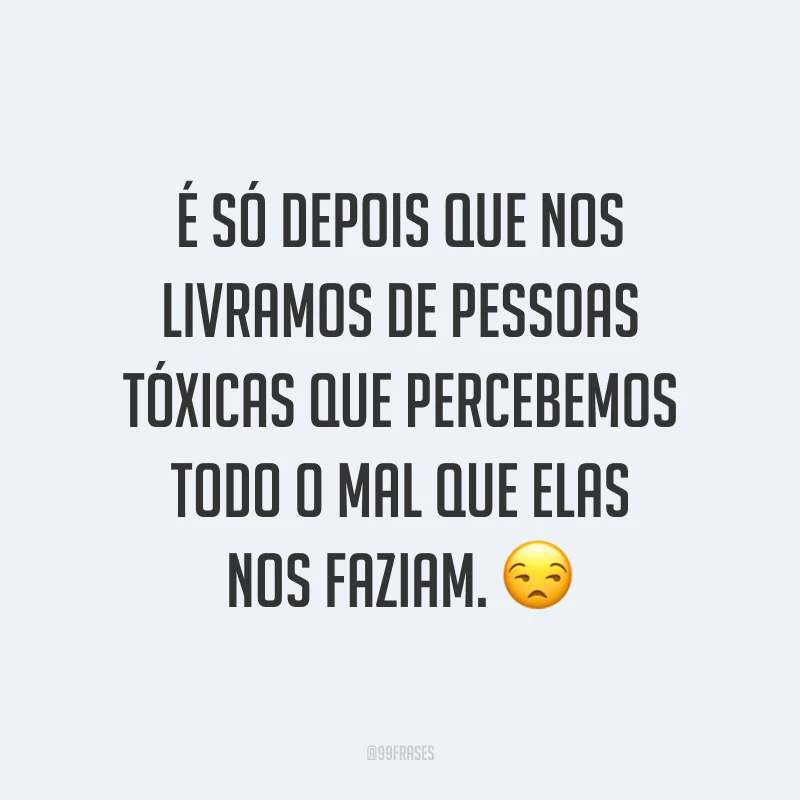 É só depois que nos livramos de pessoas tóxicas que percebemos todo o mal que elas nos faziam. 😒