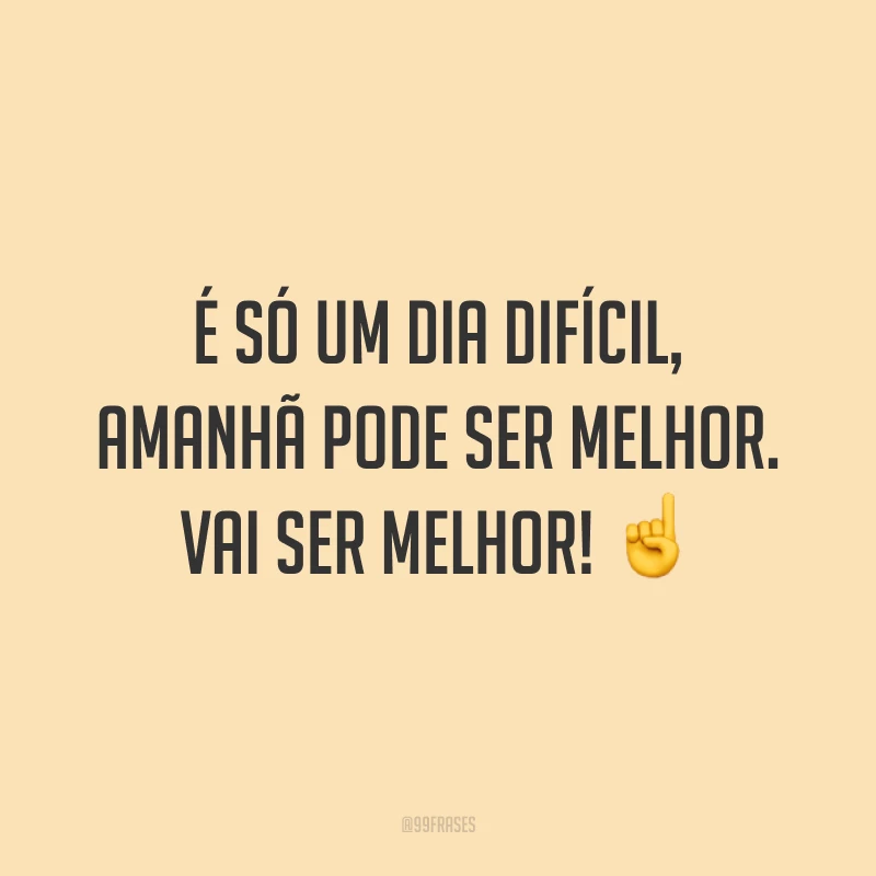 É só um dia difícil, amanhã pode ser melhor. Vai ser melhor! ☝