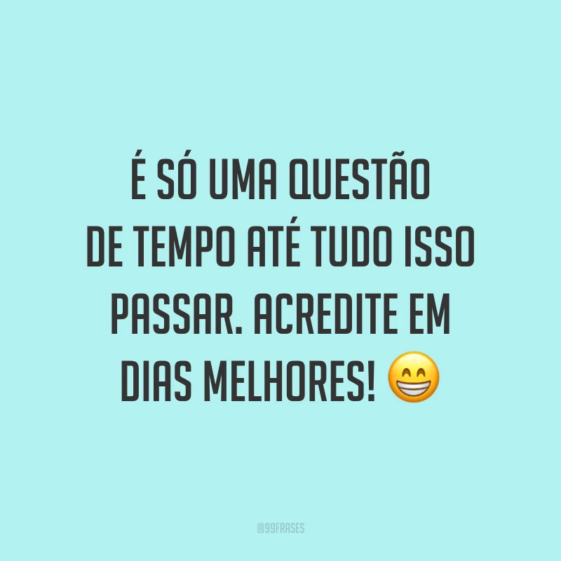 É só uma questão de tempo até tudo isso passar. Acredite em dias melhores! 😁