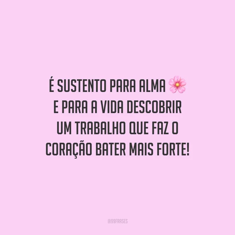 É sustento para alma e para a vida descobrir um trabalho que faz o coração bater mais forte!