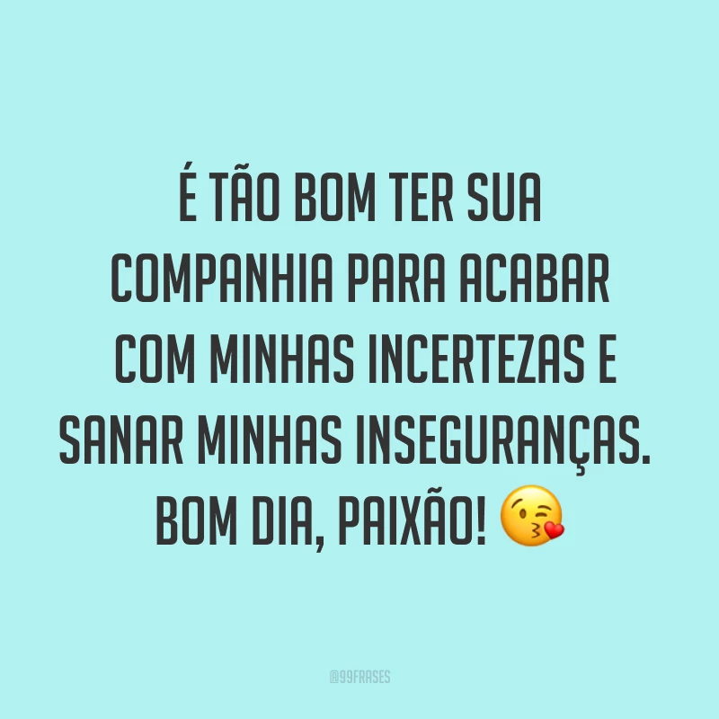 É tão bom ter sua companhia para acabar com minhas incertezas e sanar minhas inseguranças. Bom dia, paixão! ?