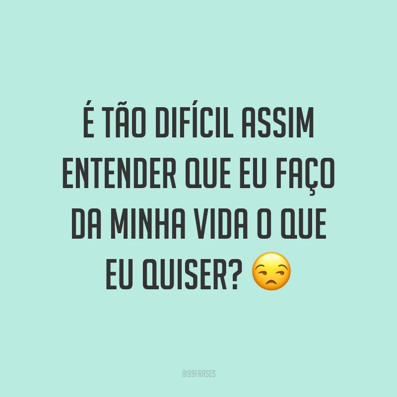 É tão difícil assim entender que eu faço da minha vida o que eu quiser? ?
