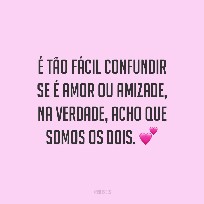 É tão fácil confundir se é amor ou amizade, na verdade, acho que somos os dois. 💕