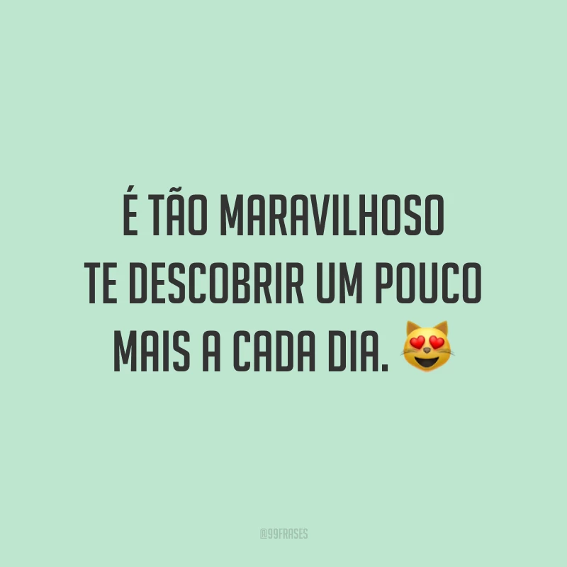 É tão maravilhoso te descobrir um pouco mais a cada dia. 😻