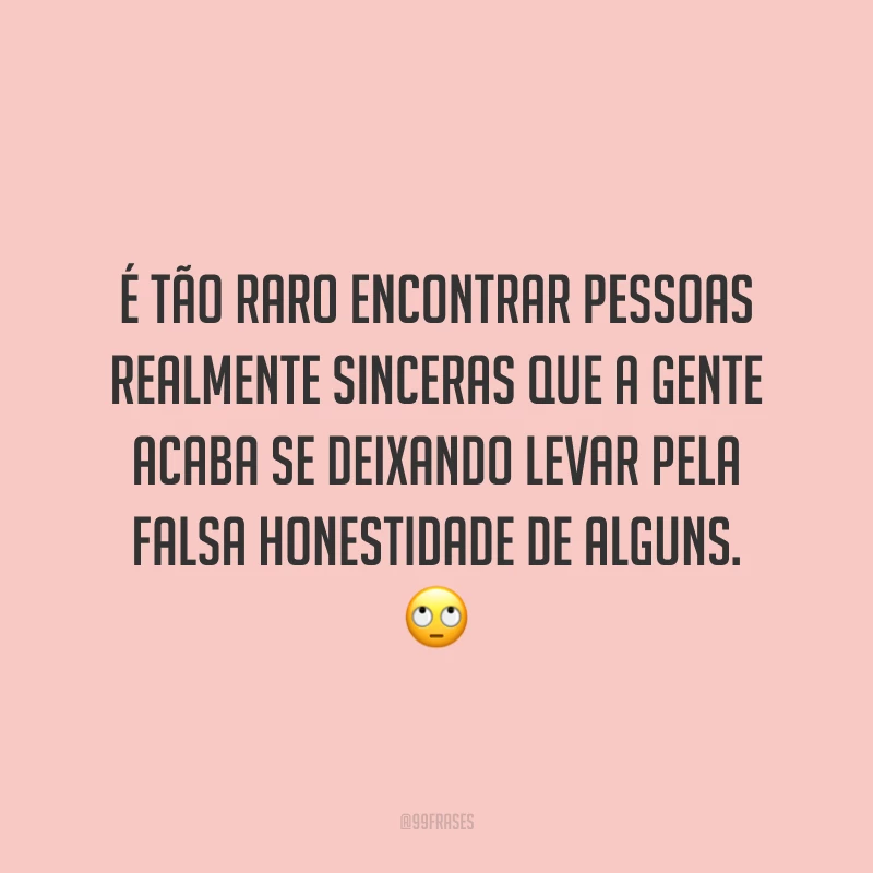 É tão raro encontrar pessoas realmente sinceras que a gente acaba se deixando levar pela falsa honestidade de alguns. 🙄