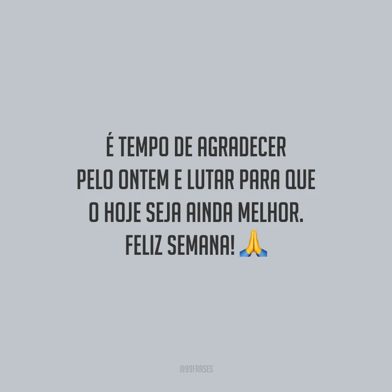 É tempo de agradecer pelo ontem e lutar para que o hoje seja ainda melhor. Feliz semana!
