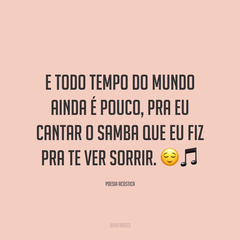 E todo tempo do mundo ainda é pouco, pra eu cantar o samba que eu fiz pra te ver sorrir. 😌🎵 
