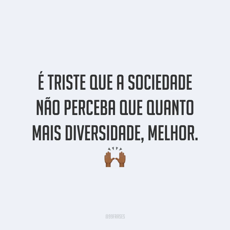 É triste que a sociedade não perceba que quanto mais diversidade, melhor. 🙌🏾