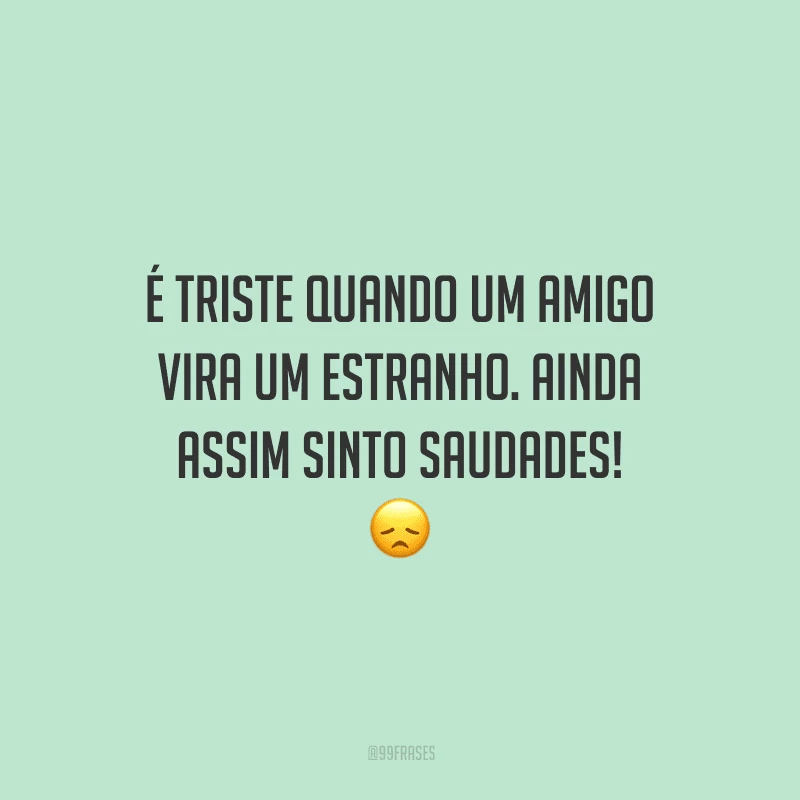 É triste quando um amigo vira um estranho. Ainda assim sinto saudades!