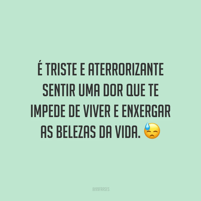 É triste e aterrorizante sentir uma dor que te impede de viver e enxergar as belezas da vida.