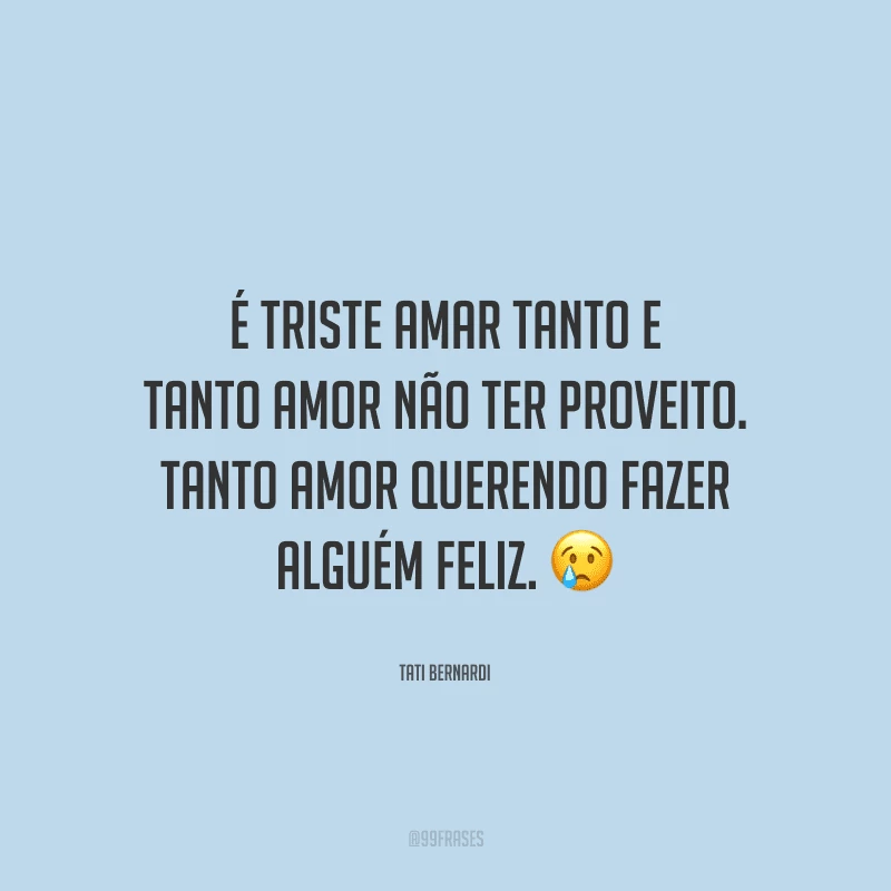 É triste amar tanto e tanto amor não ter proveito. Tanto amor querendo fazer alguém feliz. 