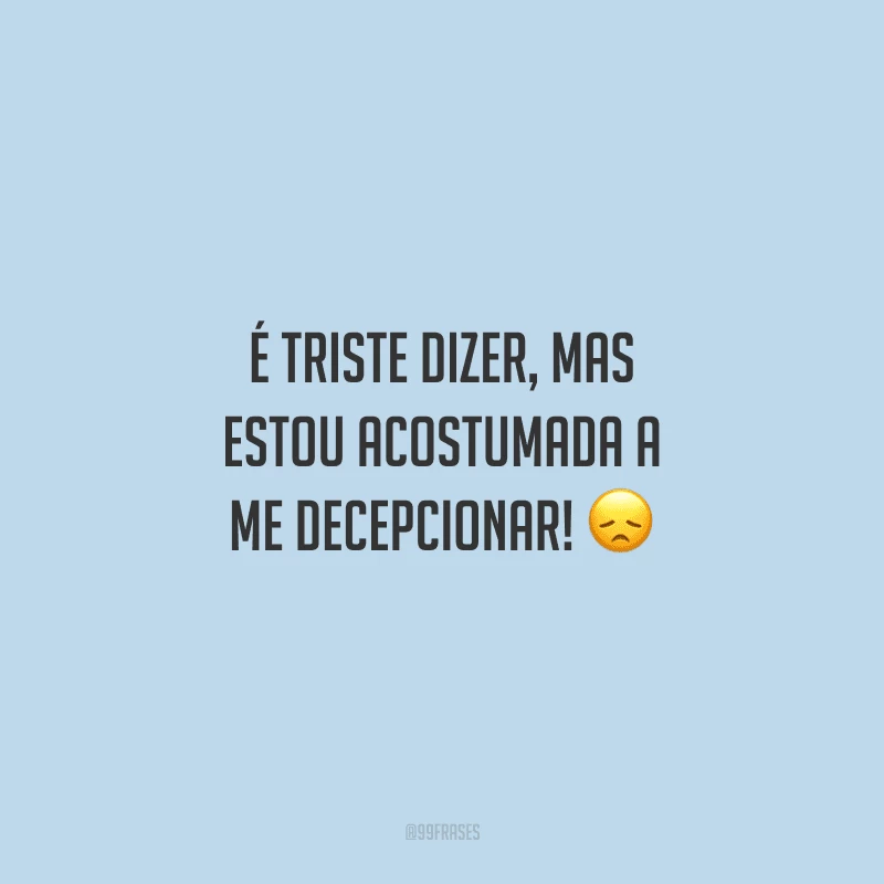 É triste dizer, mas estou acostumada a me decepcionar! 
