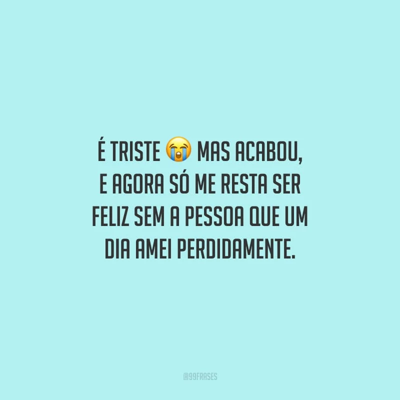 É triste mas acabou, e agora só me resta ser feliz sem a pessoa que um dia amei perdidamente.