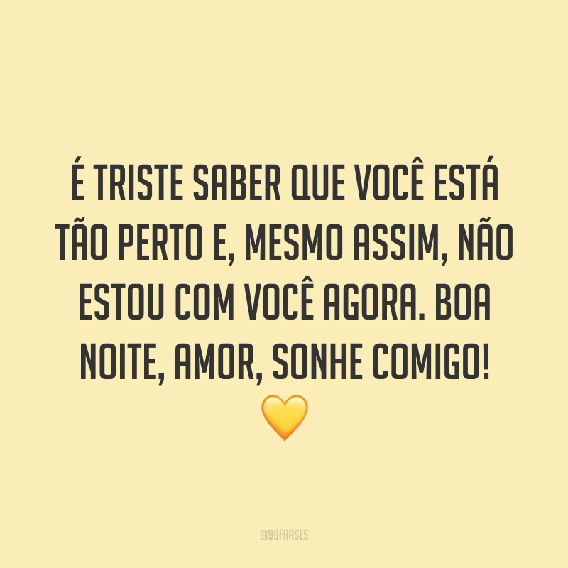 É triste saber que você está tão perto e, mesmo assim, não estou com você agora. Boa noite, amor, sonhe comigo! 💛