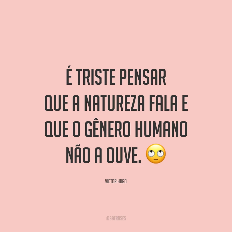 É triste pensar que a natureza fala e que o gênero humano não a ouve. 🙄