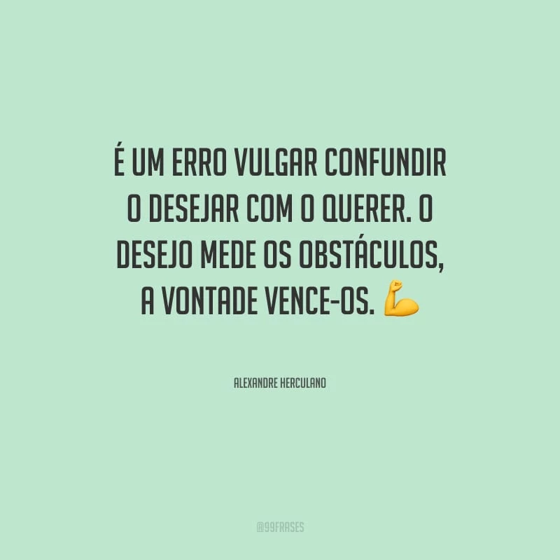 É um erro vulgar confundir o desejar com o querer. O desejo mede os obstáculos, a vontade vence-os.
