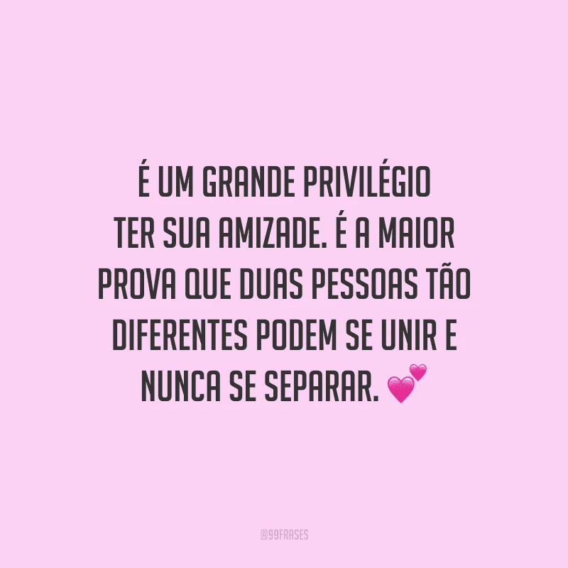 É um grande privilégio ter sua amizade. É a maior prova que duas pessoas tão diferentes podem se unir e nunca se separar. 