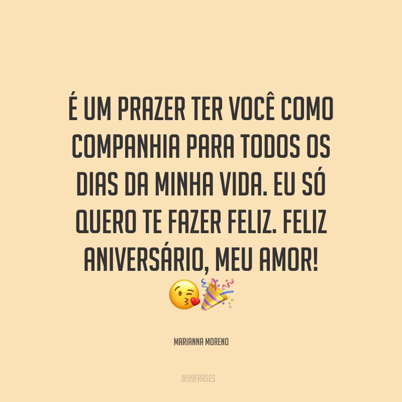 É um prazer ter você como companhia para todos os dias da minha vida. Eu só quero te fazer feliz. Feliz aniversário, meu amor! ??