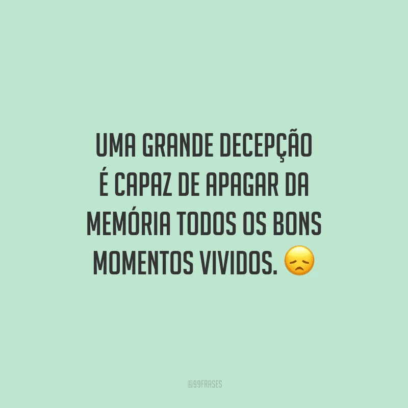 Uma grande decepção é capaz de apagar da memória todos os bons momentos vividos. 