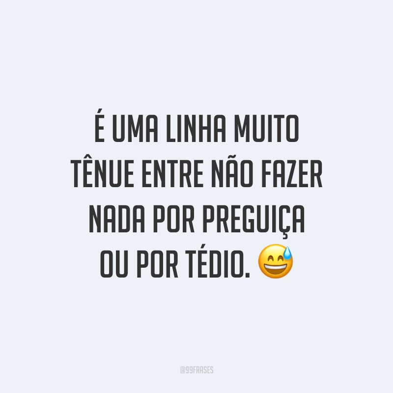 É uma linha muito tênue entre não fazer nada por preguiça ou por tédio. 😅