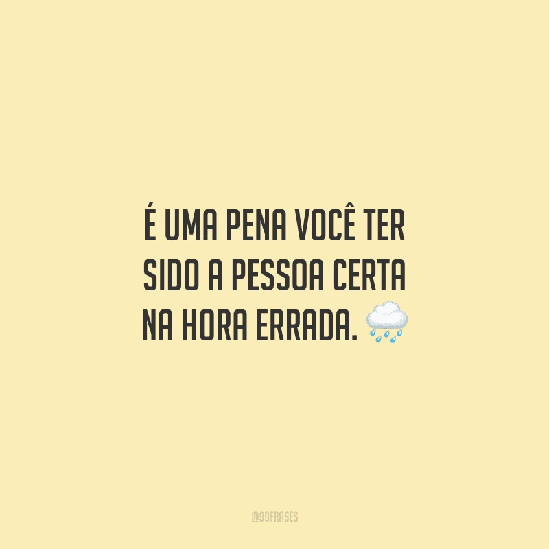 É uma pena você ter sido a pessoa certa na hora errada.