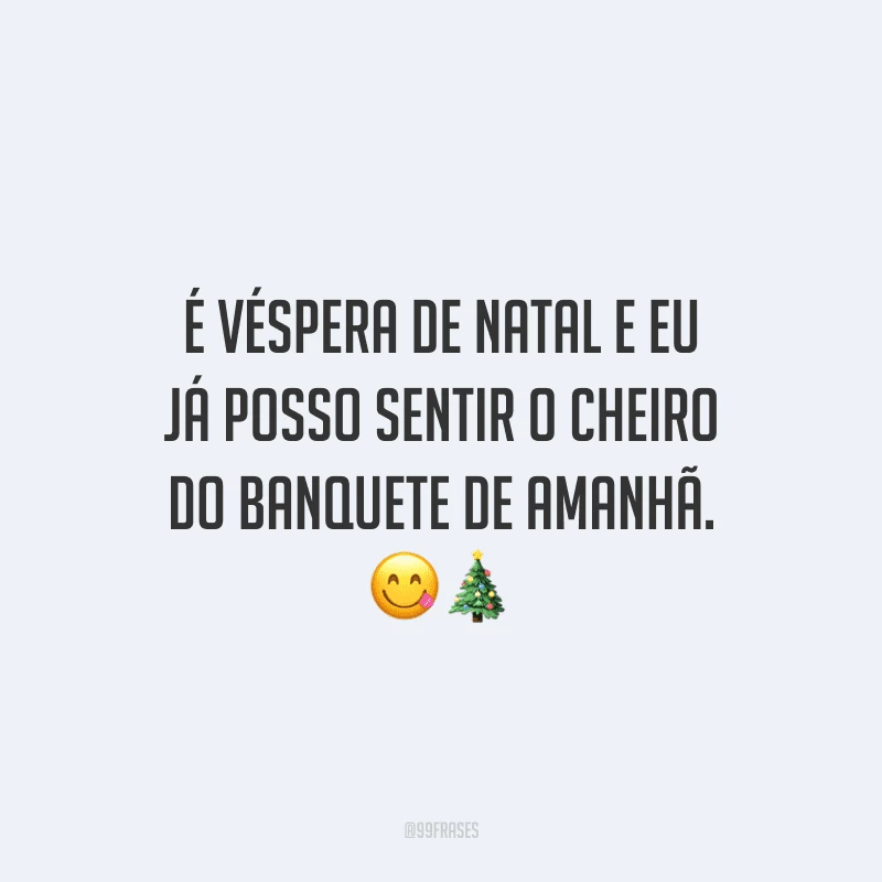 É véspera de Natal e eu já posso sentir o cheiro do banquete de amanhã.