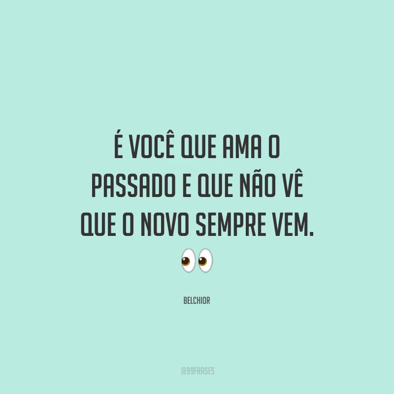 É você que ama o passado e que não vê que o novo sempre vem. 