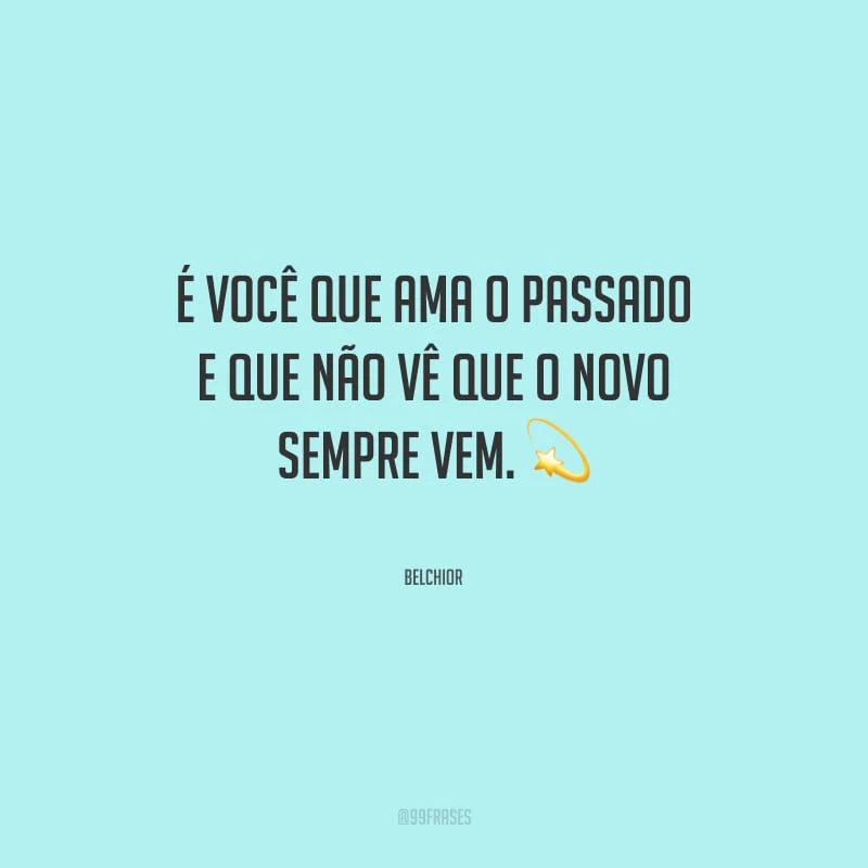É você que ama o passado e que não vê que o novo sempre vem.