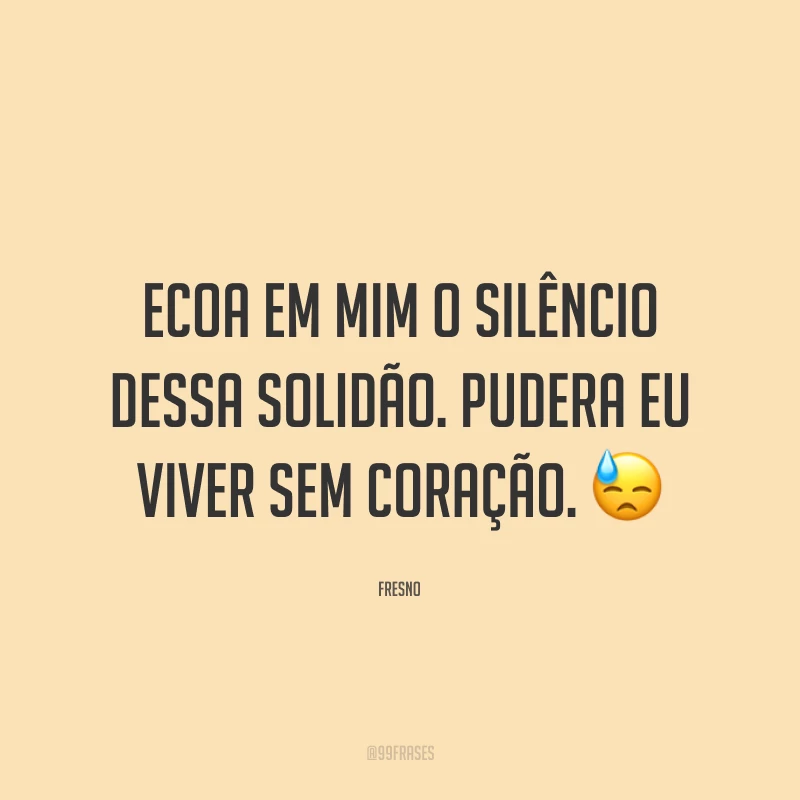 Ecoa em mim o silêncio dessa solidão. Pudera eu viver sem coração. 😓