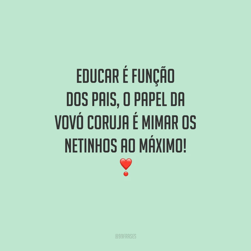 Educar é função dos pais, o papel da vovó coruja é mimar os netinhos ao máximo!