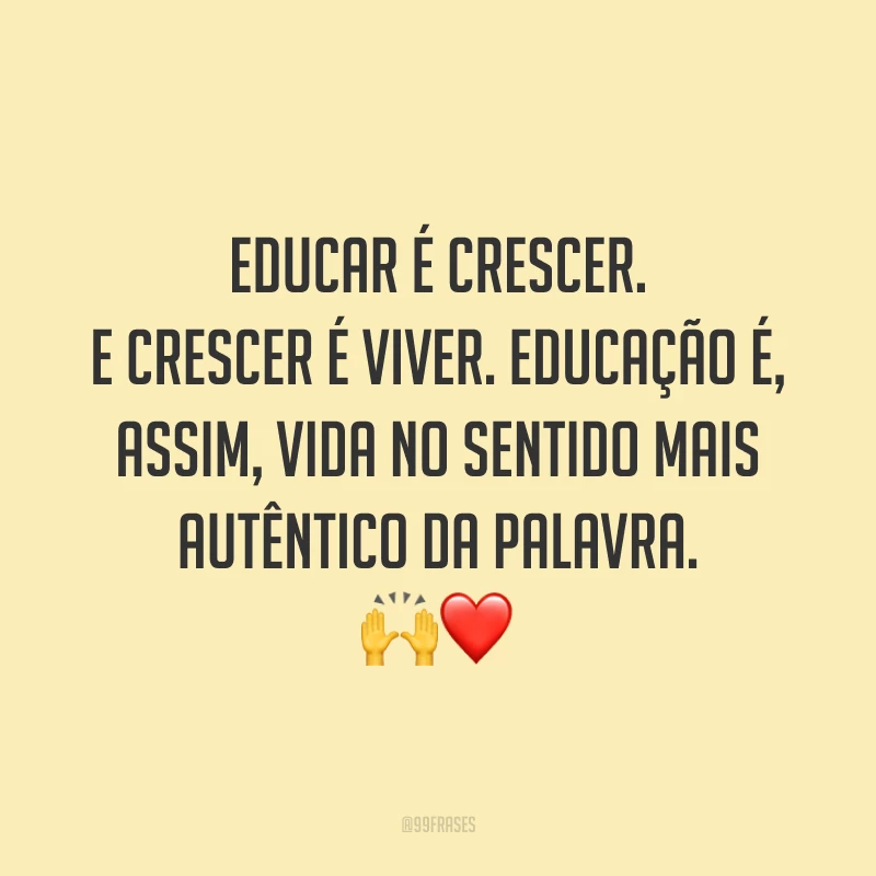 Educar é crescer. E crescer é viver. Educação é, assim, vida no sentido mais autêntico da palavra. 🙌❤️