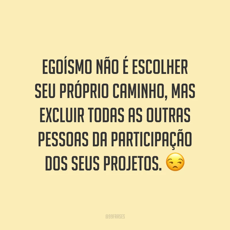 Egoísmo não é escolher seu próprio caminho, mas excluir todas as outras pessoas da participação dos seus projetos. 😒
