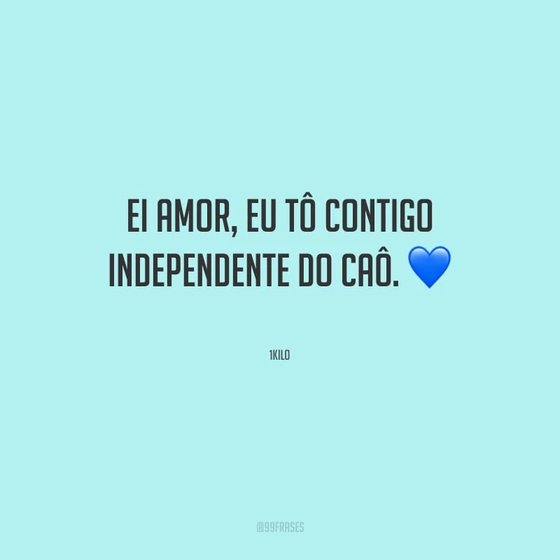 Ei amor, eu tô contigo independente do caô.