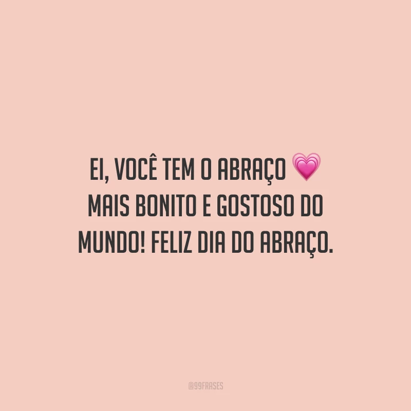 Ei, você tem o abraço mais bonito e gostoso do mundo! Feliz Dia do Abraço.