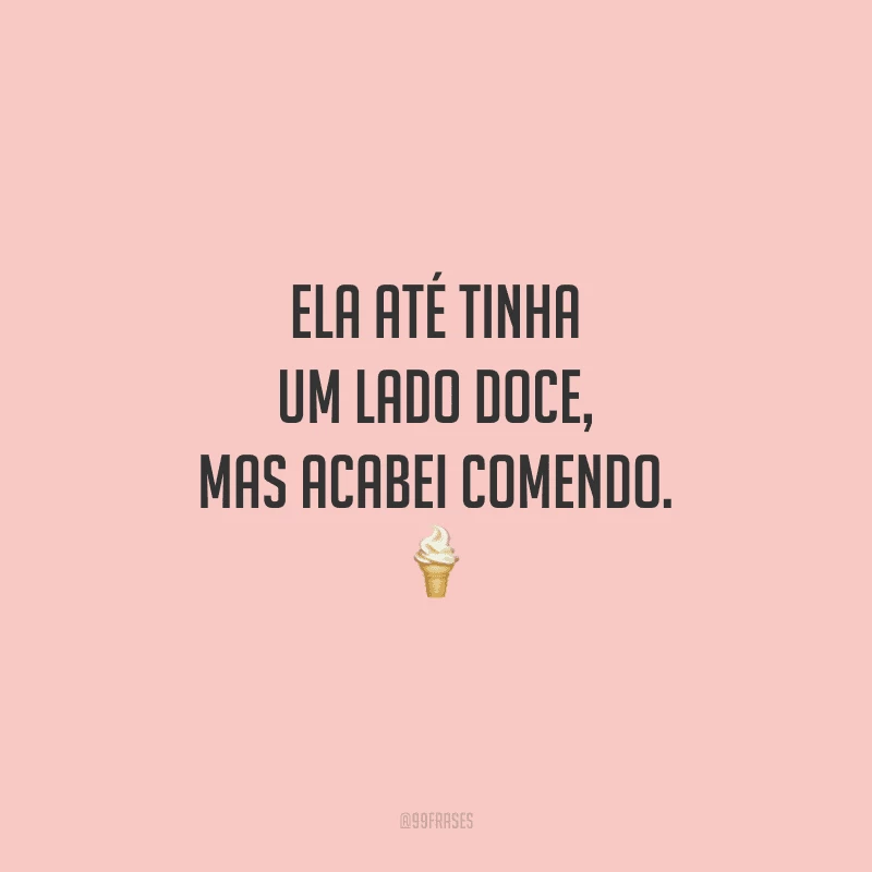 Ela até tinha um lado doce, mas acabei comendo.